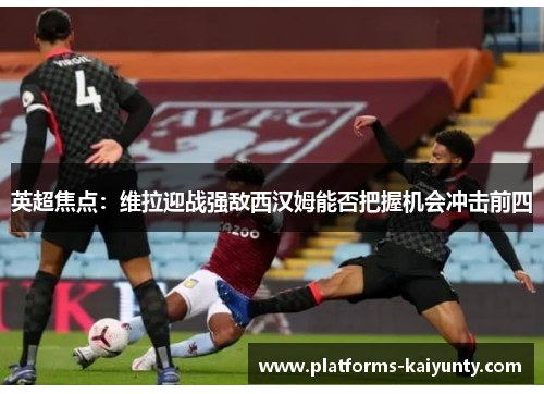 英超焦点:维拉迎战强敌西汉姆能否把握机会冲击前四 英超焦点:维拉迎战强敌西汉姆能否把握机会冲击前四