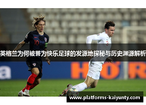 英格兰为何被誉为快乐足球的发源地探秘与历史渊源解析 英格兰为何被誉为快乐足球的发源地探秘与历史渊源解析
