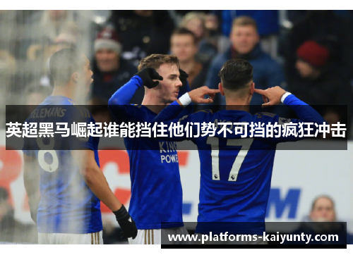 英超黑马崛起谁能挡住他们势不可挡的疯狂冲击