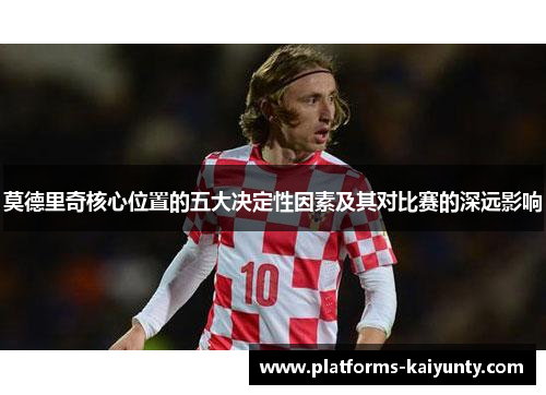 莫德里奇核心位置的五大决定性因素及其对比赛的深远影响 莫德里奇核心位置的五大决定性因素及其对比赛的深远影响