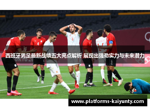 西班牙男足最新战绩五大亮点解析 展现出强劲实力与未来潜力 西班牙男足最新战绩五大亮点解析 展现出强劲实力与未来潜力