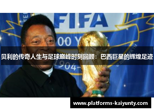 贝利的传奇人生与足球巅峰时刻回顾:巴西巨星的辉煌足迹 贝利的传奇人生与足球巅峰时刻回顾:巴西巨星的辉煌足迹