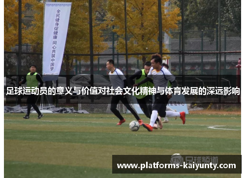 足球运动员的意义与价值对社会文化精神与体育发展的深远影响 足球运动员的意义与价值对社会文化精神与体育发展的深远影响