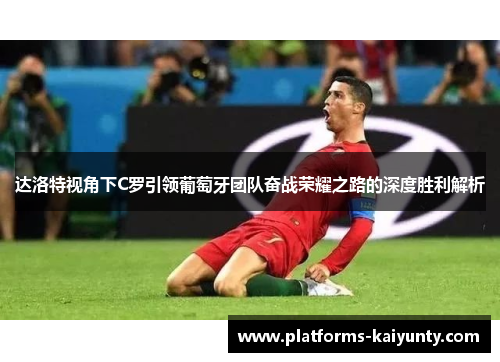 达洛特视角下C罗引领葡萄牙团队奋战荣耀之路的深度胜利解析 达洛特视角下C罗引领葡萄牙团队奋战荣耀之路的深度胜利解析