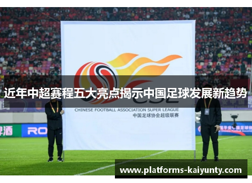 近年中超赛程五大亮点揭示中国足球发展新趋势 近年中超赛程五大亮点揭示中国足球发展新趋势