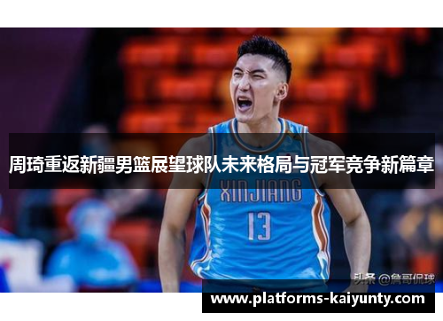 周琦重返新疆男篮展望球队未来格局与冠军竞争新篇章 周琦重返新疆男篮展望球队未来格局与冠军竞争新篇章