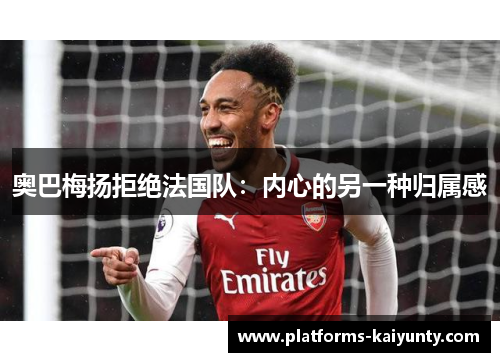 奥巴梅扬拒绝法国队:内心的另一种归属感 奥巴梅扬拒绝法国队:内心的另一种归属感