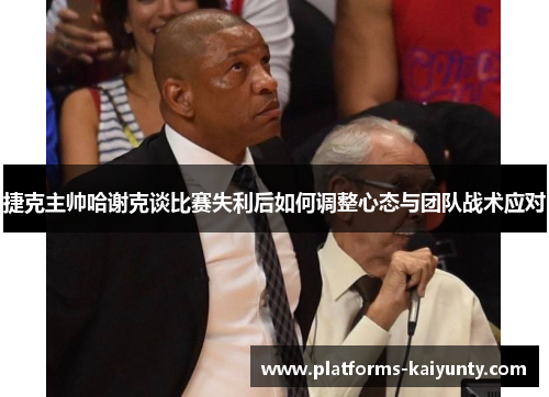 捷克主帅哈谢克谈比赛失利后如何调整心态与团队战术应对