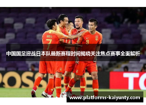 中国国足迎战日本队最新赛程时间揭晓关注焦点赛事全面解析 中国国足迎战日本队最新赛程时间揭晓关注焦点赛事全面解析