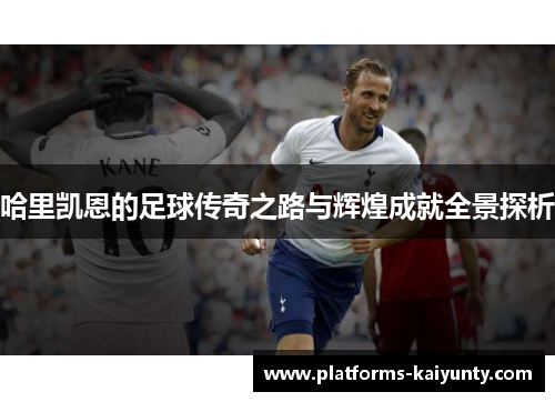 哈里凯恩的足球传奇之路与辉煌成就全景探析 哈里凯恩的足球传奇之路与辉煌成就全景探析