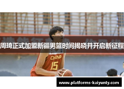 周琦正式加盟新疆男篮时间揭晓并开启新征程 周琦正式加盟新疆男篮时间揭晓并开启新征程