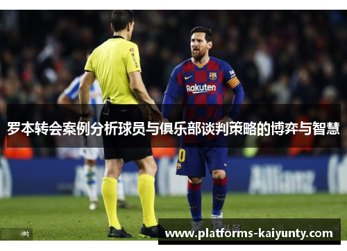 罗本转会案例分析球员与俱乐部谈判策略的博弈与智慧 罗本转会案例分析球员与俱乐部谈判策略的博弈与智慧