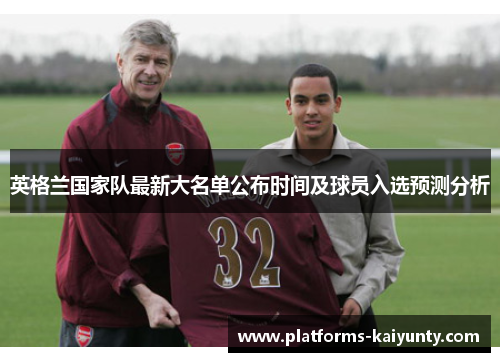英格兰国家队最新大名单公布时间及球员入选预测分析