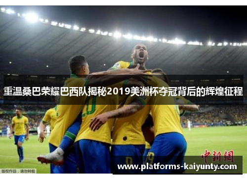 重温桑巴荣耀巴西队揭秘2019美洲杯夺冠背后的辉煌征程 重温桑巴荣耀巴西队揭秘2019美洲杯夺冠背后的辉煌征程