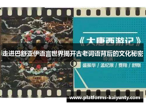 走进巴舒亚伊语言世界揭开古老词语背后的文化秘密 走进巴舒亚伊语言世界揭开古老词语背后的文化秘密