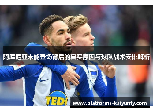 阿库尼亚未能登场背后的真实原因与球队战术安排解析 阿库尼亚未能登场背后的真实原因与球队战术安排解析