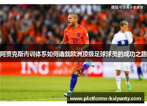 阿贾克斯青训体系如何造就欧洲顶级足球球员的成功之路 阿贾克斯青训体系如何造就欧洲顶级足球球员的成功之路