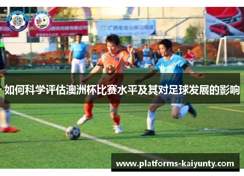 如何科学评估澳洲杯比赛水平及其对足球发展的影响 如何科学评估澳洲杯比赛水平及其对足球发展的影响