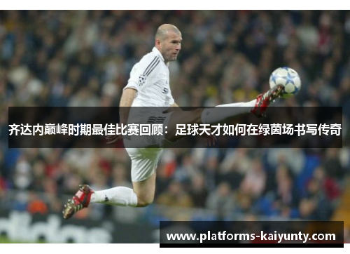 齐达内巅峰时期最佳比赛回顾:足球天才如何在绿茵场书写传奇 齐达内巅峰时期最佳比赛回顾:足球天才如何在绿茵场书写传奇