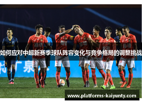 如何应对中超新赛季球队阵容变化与竞争格局的调整挑战