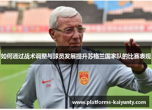 如何通过战术调整与球员发展提升苏格兰国家队的比赛表现 如何通过战术调整与球员发展提升苏格兰国家队的比赛表现