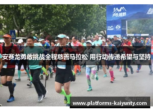 安赛龙勇敢挑战全程慈善马拉松 用行动传递希望与坚持 安赛龙勇敢挑战全程慈善马拉松 用行动传递希望与坚持