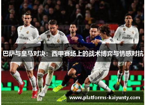 巴萨与皇马对决:西甲赛场上的战术博弈与情感对抗 巴萨与皇马对决:西甲赛场上的战术博弈与情感对抗