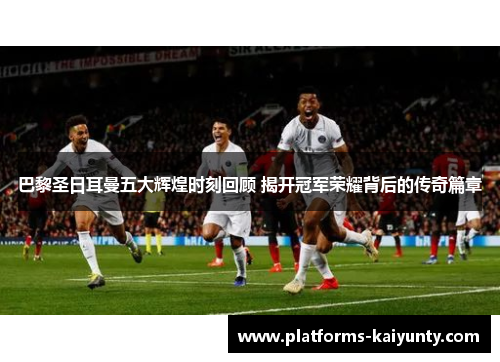 巴黎圣日耳曼五大辉煌时刻回顾 揭开冠军荣耀背后的传奇篇章 巴黎圣日耳曼五大辉煌时刻回顾 揭开冠军荣耀背后的传奇篇章