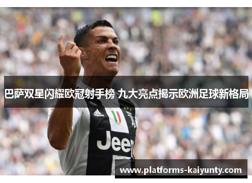 巴萨双星闪耀欧冠射手榜 九大亮点揭示欧洲足球新格局 巴萨双星闪耀欧冠射手榜 九大亮点揭示欧洲足球新格局