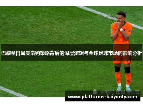 巴黎圣日耳曼豪购策略背后的深层逻辑与全球足球市场的影响分析 巴黎圣日耳曼豪购策略背后的深层逻辑与全球足球市场的影响分析