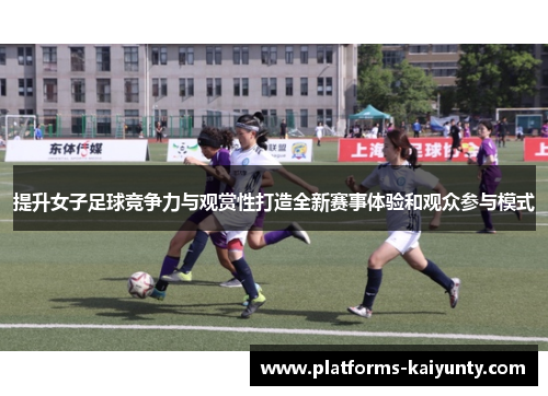 提升女子足球竞争力与观赏性打造全新赛事体验和观众参与模式 提升女子足球竞争力与观赏性打造全新赛事体验和观众参与模式