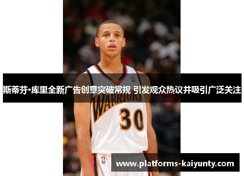 斯蒂芬·库里全新广告创意突破常规 引发观众热议并吸引广泛关注