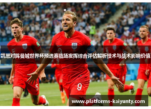 凯恩对阵曼城世界杯预选赛临场发挥综合评估解析技术与战术影响价值 凯恩对阵曼城世界杯预选赛临场发挥综合评估解析技术与战术影响价值