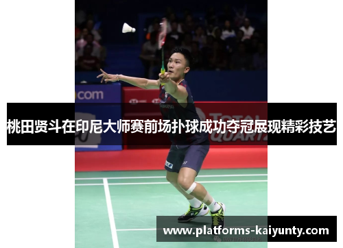桃田贤斗在印尼大师赛前场扑球成功夺冠展现精彩技艺 桃田贤斗在印尼大师赛前场扑球成功夺冠展现精彩技艺
