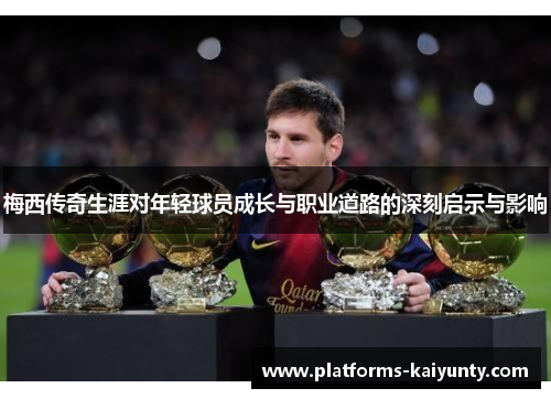 梅西传奇生涯对年轻球员成长与职业道路的深刻启示与影响 梅西传奇生涯对年轻球员成长与职业道路的深刻启示与影响