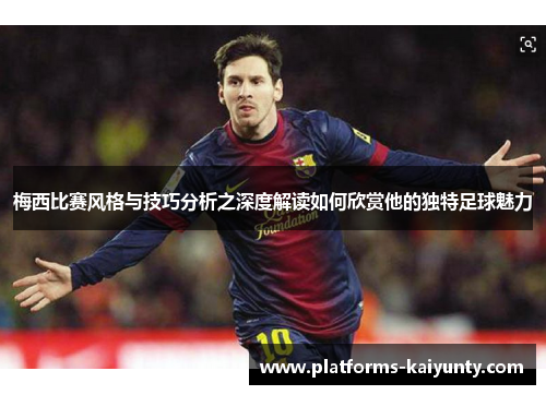 梅西比赛风格与技巧分析之深度解读如何欣赏他的独特足球魅力 梅西比赛风格与技巧分析之深度解读如何欣赏他的独特足球魅力