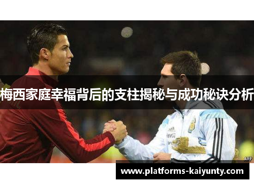梅西家庭幸福背后的支柱揭秘与成功秘诀分析 梅西家庭幸福背后的支柱揭秘与成功秘诀分析