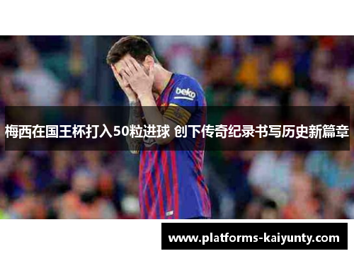 梅西在国王杯打入50粒进球 创下传奇纪录书写历史新篇章 梅西在国王杯打入50粒进球 创下传奇纪录书写历史新篇章