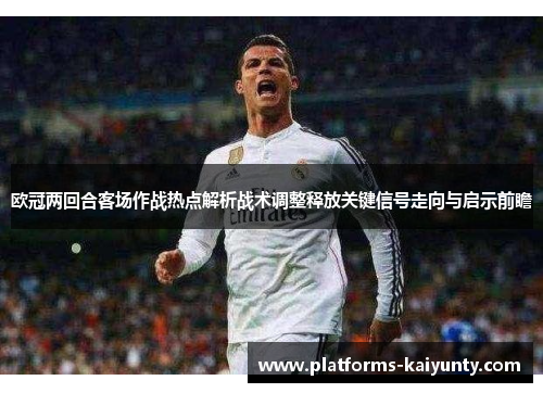 欧冠两回合客场作战热点解析战术调整释放关键信号走向与启示前瞻 欧冠两回合客场作战热点解析战术调整释放关键信号走向与启示前瞻