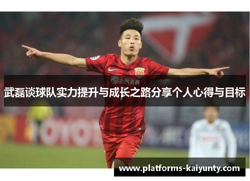 武磊谈球队实力提升与成长之路分享个人心得与目标 武磊谈球队实力提升与成长之路分享个人心得与目标