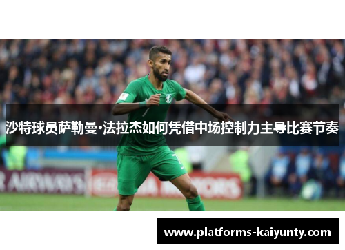 沙特球员萨勒曼·法拉杰如何凭借中场控制力主导比赛节奏 沙特球员萨勒曼·法拉杰如何凭借中场控制力主导比赛节奏