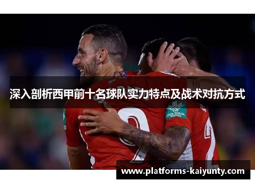 深入剖析西甲前十名球队实力特点及战术对抗方式 深入剖析西甲前十名球队实力特点及战术对抗方式