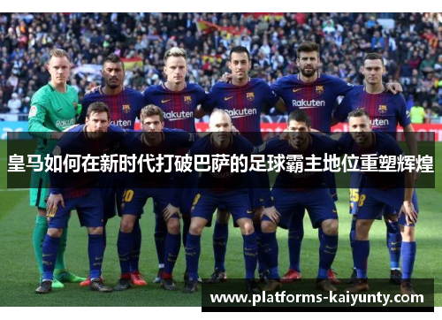 皇马如何在新时代打破巴萨的足球霸主地位重塑辉煌 皇马如何在新时代打破巴萨的足球霸主地位重塑辉煌
