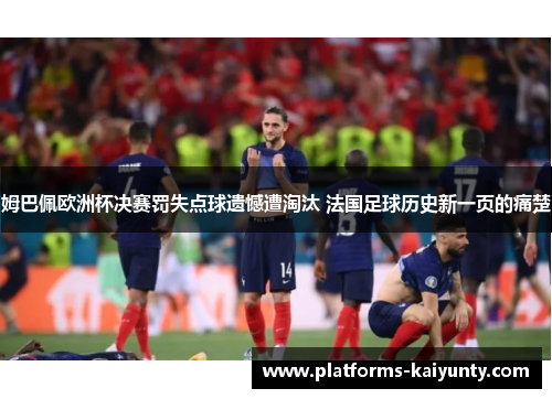 姆巴佩欧洲杯决赛罚失点球遗憾遭淘汰 法国足球历史新一页的痛楚