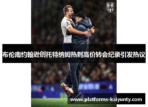 布伦南约翰逊创托特纳姆热刺高价转会纪录引发热议