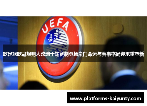 欧足联欧冠规则大改瑞士轮赛制登场豪门命运与赛事格局迎来重塑新