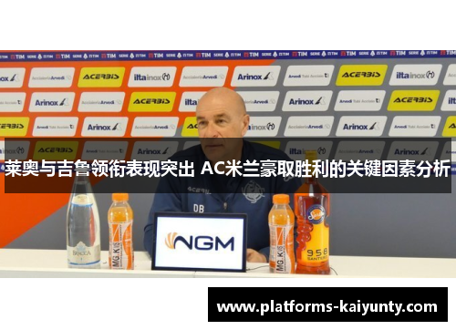 莱奥与吉鲁领衔表现突出 AC米兰豪取胜利的关键因素分析