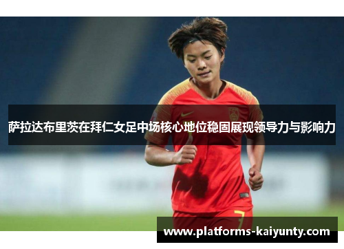 萨拉达布里茨在拜仁女足中场核心地位稳固展现领导力与影响力