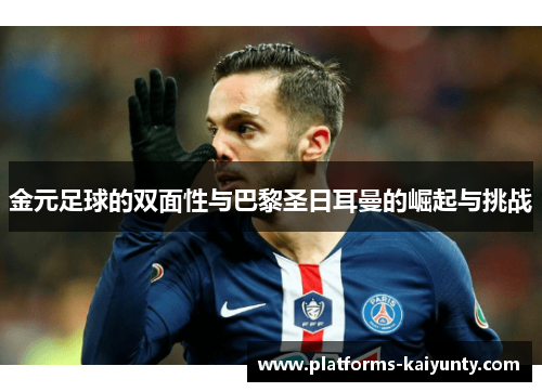 金元足球的双面性与巴黎圣日耳曼的崛起与挑战 金元足球的双面性与巴黎圣日耳曼的崛起与挑战