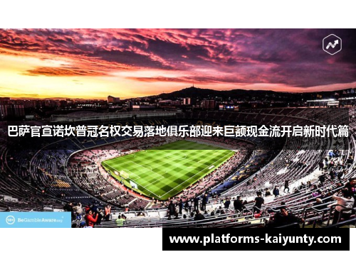 巴萨官宣诺坎普冠名权交易落地俱乐部迎来巨额现金流开启新时代篇 巴萨官宣诺坎普冠名权交易落地俱乐部迎来巨额现金流开启新时代篇
